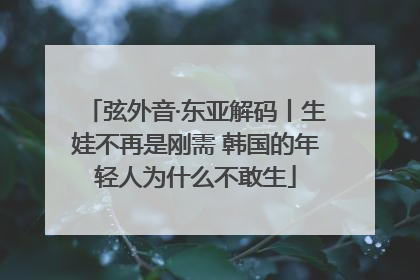 弦外音·东亚解码丨生娃不再是刚需 韩国的年轻人为什么不敢生